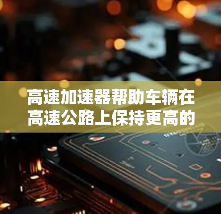 高速加速器帮助车辆在高速公路上保持更高的加速速度和更稳定的技术性能，而低延迟则确保在紧急情况下车辆能够迅速反应和加速，从而降低碰撞风险。两者结合起来，能够显著提高车辆的安全性和驾驶舒适性