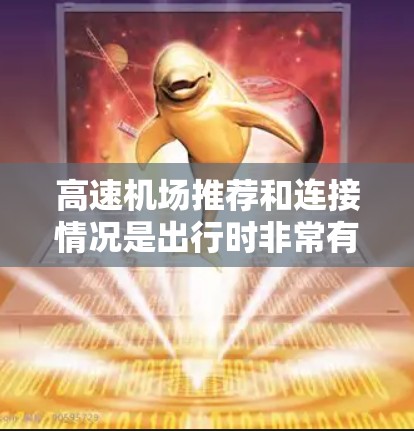 高速机场推荐和连接情况是出行时非常有用的参考，以下是一个结构化的总结，帮助用户更好地规划他们的行程