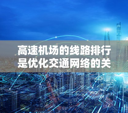 高速机场的线路排行是优化交通网络的关键，旨在提高效率和便利性。以下是对高速机场线路排行的详细分析