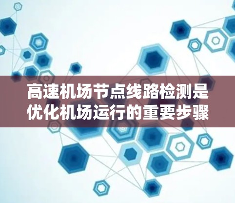 高速机场节点线路检测是优化机场运行的重要步骤，以下是系统化的总结