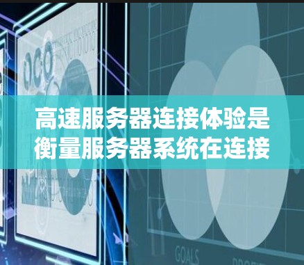 高速服务器连接体验是衡量服务器系统在连接到互联网或本地网络时的性能和效率。以下是一些关键点和体验
