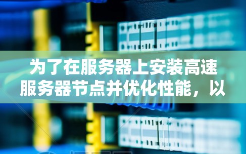 为了在服务器上安装高速服务器节点并优化性能,以下是一个有条理的攻略