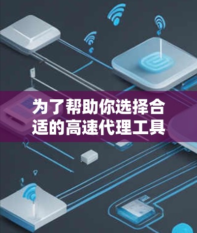 为了帮助你选择合适的高速代理工具，以下是综合考虑的因素