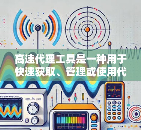 高速代理工具是一种用于快速获取、管理或使用代理服务的工具，广泛应用于多个领域。以下是对高速代理工具的详细介绍